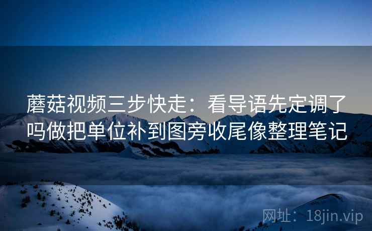 蘑菇视频三步快走:看导语先定调了吗做把单位补到图旁收尾像整理笔记 蘑菇视频三步快走:看导语先定调了吗做把单位补到图旁收尾像整理笔记