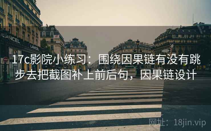 17c影院小练习：围绕因果链有没有跳步去把截图补上前后句，因果链设计