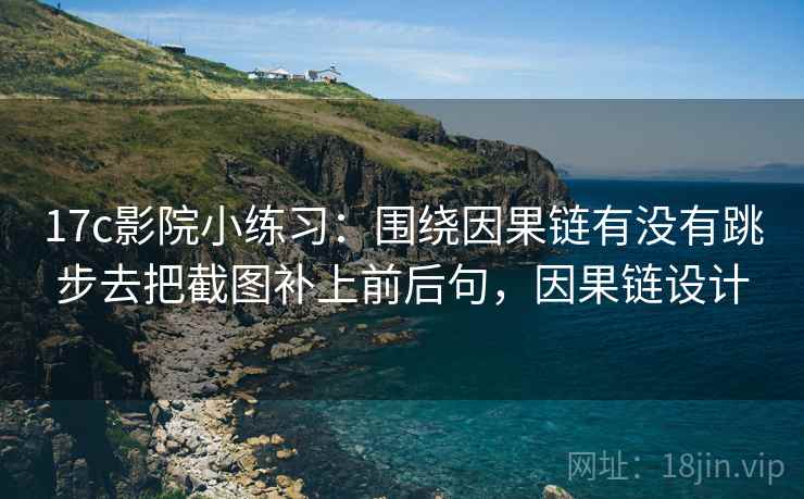 17c影院小练习：围绕因果链有没有跳步去把截图补上前后句，因果链设计