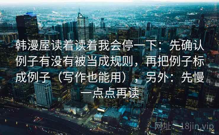 韩漫屋读着读着我会停一下：先确认例子有没有被当成规则，再把例子标成例子（写作也能用），另外：先慢一点点再读