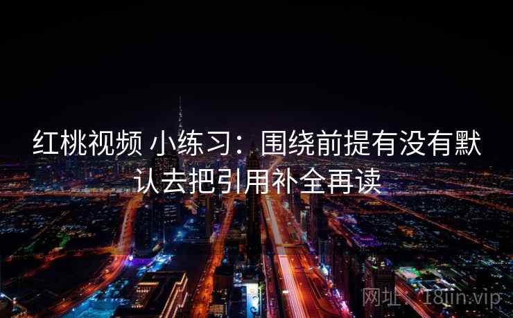 红桃视频 小练习：围绕前提有没有默认去把引用补全再读