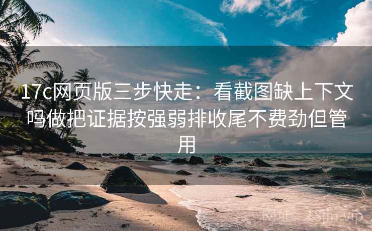 17c网页版三步快走：看截图缺上下文吗做把证据按强弱排收尾不费劲但管用