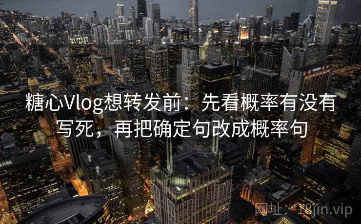 糖心Vlog想转发前：先看概率有没有写死，再把确定句改成概率句