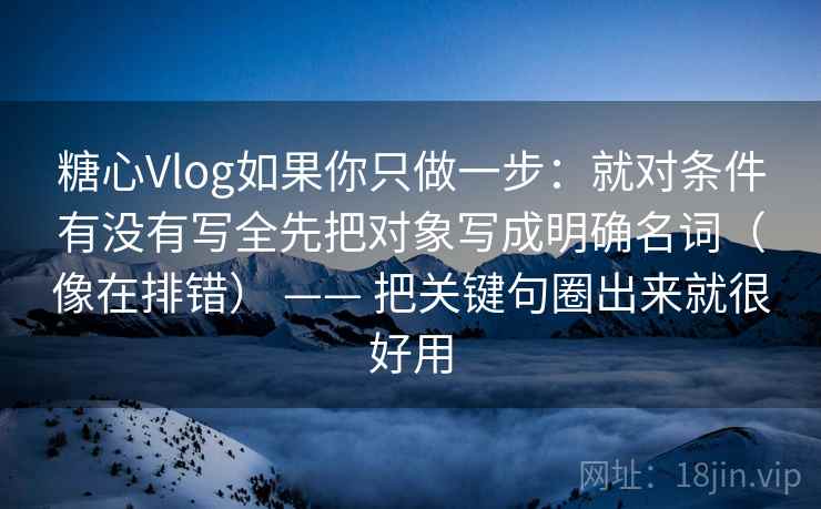 糖心Vlog如果你只做一步：就对条件有没有写全先把对象写成明确名词（像在排错） —— 把关键句圈出来就很好用