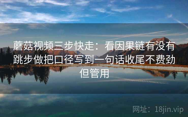 蘑菇视频三步快走：看因果链有没有跳步做把口径写到一句话收尾不费劲但管用