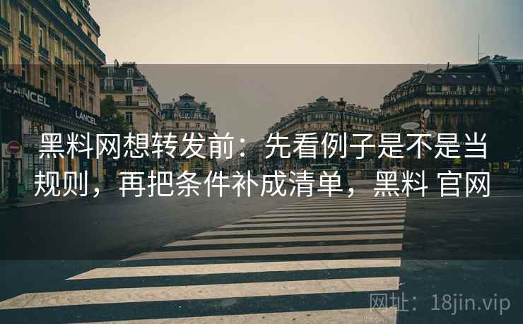 黑料网想转发前：先看例子是不是当规则，再把条件补成清单，黑料 官网