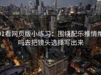 91看网页版小练习：围绕配乐推情绪吗去把镜头选择写出来