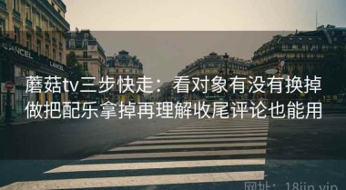 蘑菇tv三步快走：看对象有没有换掉做把配乐拿掉再理解收尾评论也能用