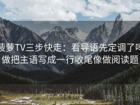 菠萝TV三步快走：看导语先定调了吗做把主语写成一行收尾像做阅读题