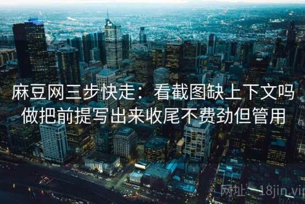 麻豆网三步快走：看截图缺上下文吗做把前提写出来收尾不费劲但管用