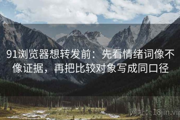 91浏览器想转发前：先看情绪词像不像证据，再把比较对象写成同口径