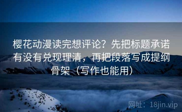 樱花动漫读完想评论？先把标题承诺有没有兑现理清，再把段落写成提纲骨架（写作也能用）