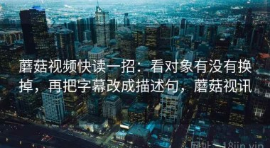 蘑菇视频快读一招：看对象有没有换掉，再把字幕改成描述句，蘑菇视讯