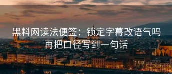 黑料网读法便签：锁定字幕改语气吗再把口径写到一句话