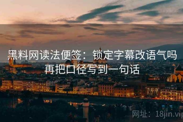 黑料网读法便签：锁定字幕改语气吗再把口径写到一句话