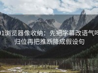 91浏览器像收纳：先把字幕改语气吗归位再把推断降成假设句