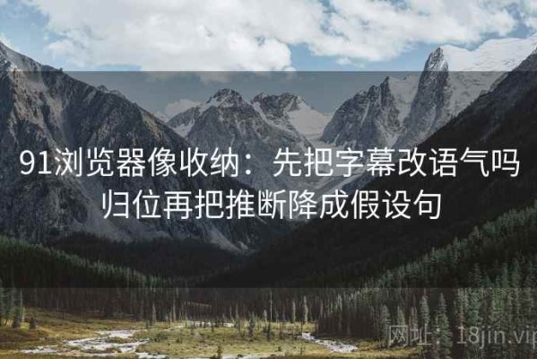 91浏览器像收纳：先把字幕改语气吗归位再把推断降成假设句