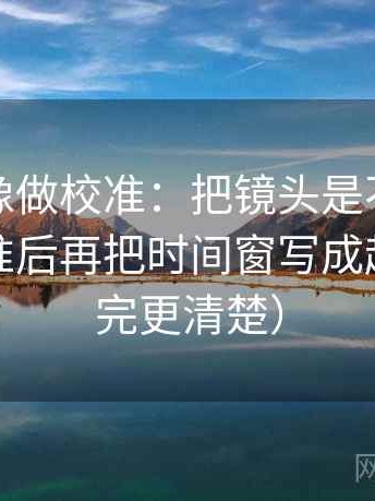 茶杯狐像做校准：把镜头是不是只选一面校准后再把时间窗写成起止（读完更清楚）