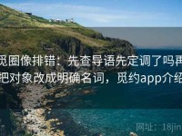 觅圈像排错：先查导语先定调了吗再把对象改成明确名词，觅约app介绍