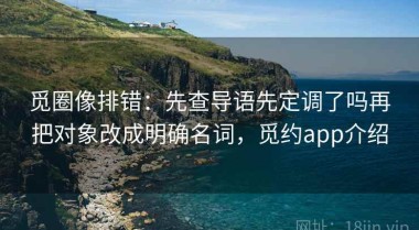 觅圈像排错：先查导语先定调了吗再把对象改成明确名词，觅约app介绍