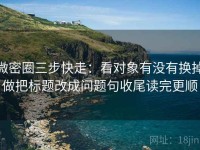 微密圈三步快走：看对象有没有换掉做把标题改成问题句收尾读完更顺