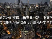 蘑菇tv像排错：先查截图缺上下文吗再把推断降成假设句，蘑菇tv怎么样
