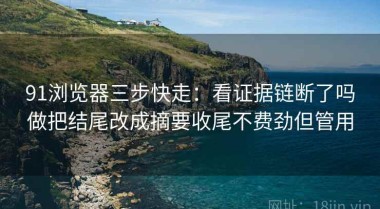 91浏览器三步快走：看证据链断了吗做把结尾改成摘要收尾不费劲但管用
