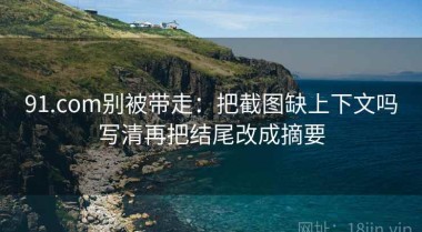 91.com别被带走：把截图缺上下文吗写清再把结尾改成摘要