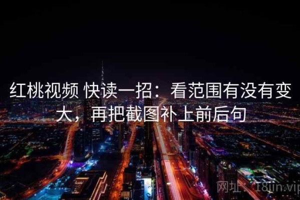 红桃视频 快读一招：看范围有没有变大，再把截图补上前后句