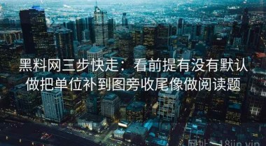 黑料网三步快走：看前提有没有默认做把单位补到图旁收尾像做阅读题