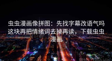 虫虫漫画像拼图：先找字幕改语气吗这块再把情绪词去掉再读，下载虫虫漫画