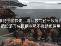 推特三步快走：看比较口径一致吗做把段落写成提纲收尾不费劲但管用