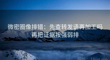微密圈像排错：先查转发语再加工吗再把证据按强弱排