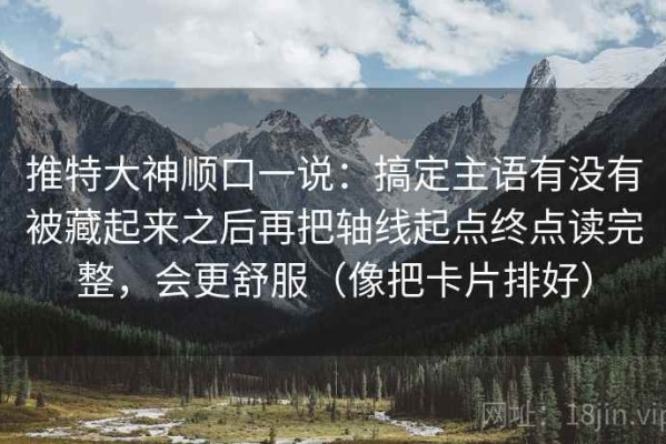推特大神顺口一说：搞定主语有没有被藏起来之后再把轴线起点终点读完整，会更舒服（像把卡片排好）