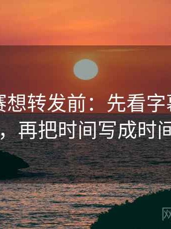 每日大赛想转发前：先看字幕改语气吗，再把时间写成时间窗