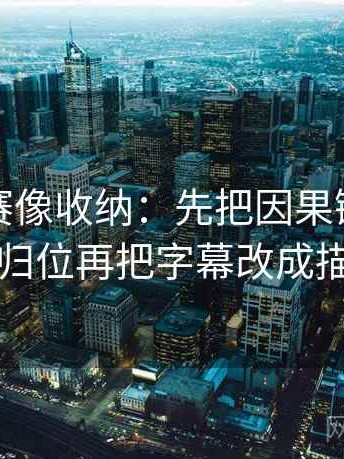 每日大赛像收纳：先把因果链有没有跳步归位再把字幕改成描述句