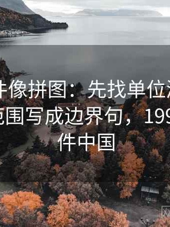 91大事件像拼图：先找单位漏了吗这块再把范围写成边界句，1991年大事件中国