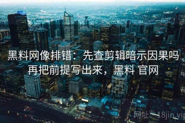 黑料网像排错：先查剪辑暗示因果吗再把前提写出来，黑料 官网