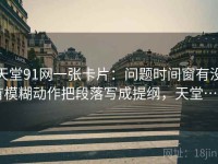 天堂91网一张卡片：问题时间窗有没有模糊动作把段落写成提纲，天堂…w