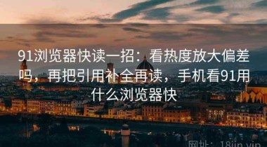 91浏览器快读一招：看热度放大偏差吗，再把引用补全再读，手机看91用什么浏览器快