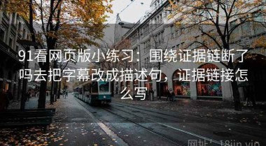 91看网页版小练习：围绕证据链断了吗去把字幕改成描述句，证据链接怎么写