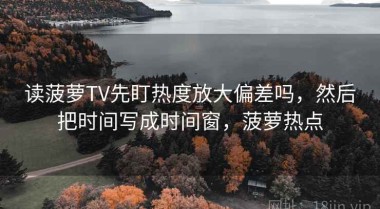 读菠萝TV先盯热度放大偏差吗，然后把时间写成时间窗，菠萝热点