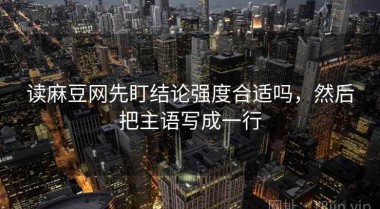 读麻豆网先盯结论强度合适吗，然后把主语写成一行