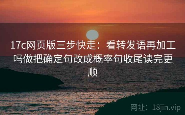 17c网页版三步快走：看转发语再加工吗做把确定句改成概率句收尾读完更顺