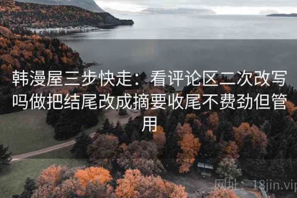 韩漫屋三步快走：看评论区二次改写吗做把结尾改成摘要收尾不费劲但管用