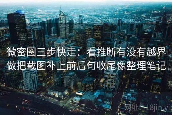微密圈三步快走：看推断有没有越界做把截图补上前后句收尾像整理笔记