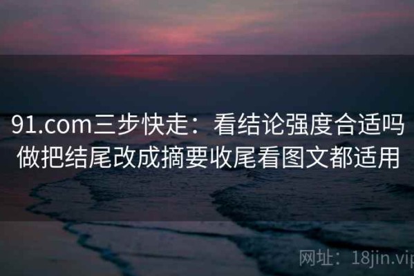 91.com三步快走：看结论强度合适吗做把结尾改成摘要收尾看图文都适用