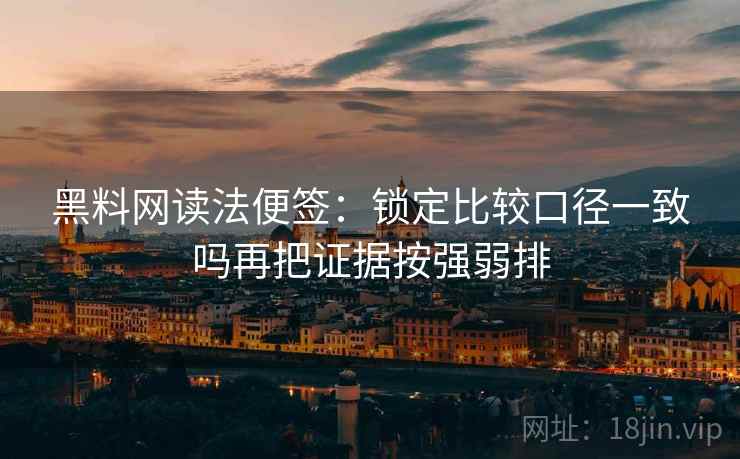 黑料网读法便签:锁定比较口径一致吗再把证据按强弱排 黑料网读法便签:锁定比较口径一致吗再把证据按强弱排