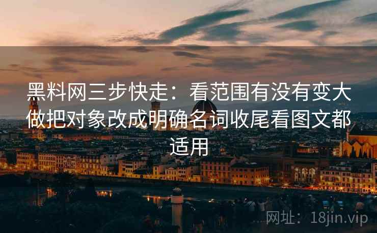 黑料网三步快走：看范围有没有变大做把对象改成明确名词收尾看图文都适用