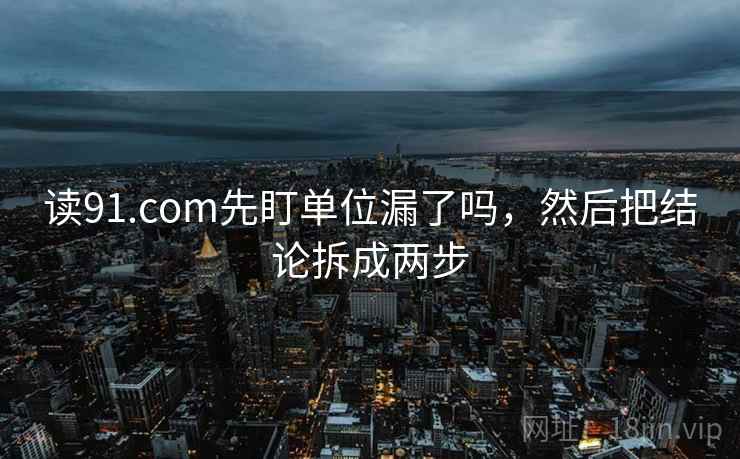 读91.com先盯单位漏了吗,然后把结论拆成两步 读91.com先盯单位漏了吗,然后把结论拆成两步